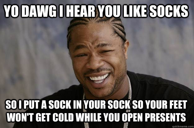 YO DAWG I HEAR YOU LIKE SOCKS SO I PUT A SOCK IN YOUR SOCK SO YOUR FEET WON'T GET COLD WHILE YOU OPEN PRESENTS - YO DAWG I HEAR YOU LIKE SOCKS SO I PUT A SOCK IN YOUR SOCK SO YOUR FEET WON'T GET COLD WHILE YOU OPEN PRESENTS  Xzibit meme