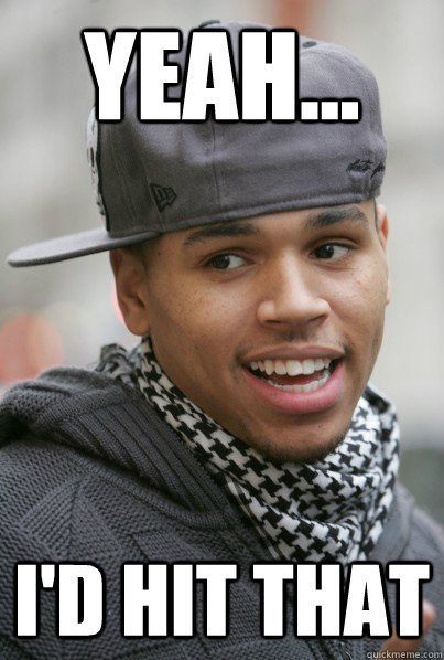 Yeah... I'd hit that - Yeah... I'd hit that  Scumbag Chris Brown