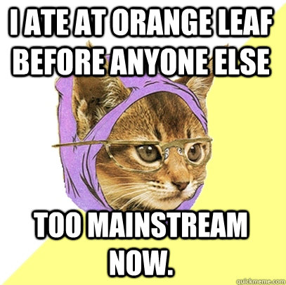 I ate at orange leaf before anyone else Too mainstream now.  Hipster Kitty