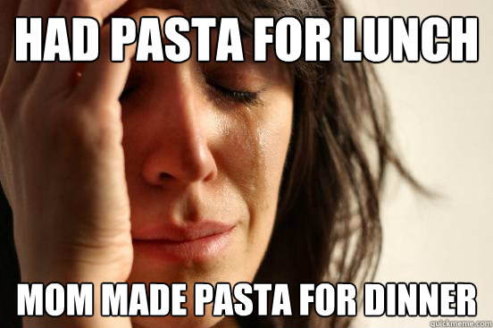 had pasta for lunch mom made pasta for dinner  First World Problems