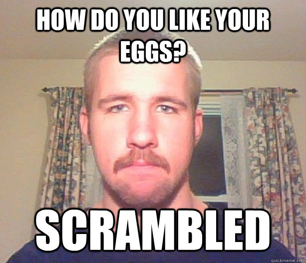 how do you like your eggs? scrambled  