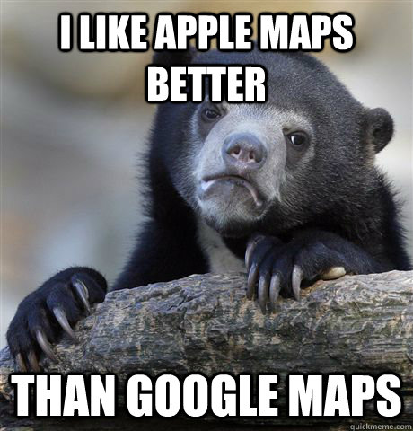 I like apple maps better than google maps  Confession Bear