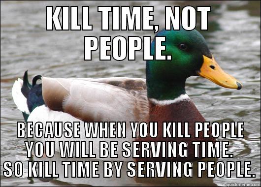 KILL TIME, NOT PEOPLE.  BECAUSE WHEN YOU KILL PEOPLE YOU WILL BE SERVING TIME. SO KILL TIME BY SERVING PEOPLE. Actual Advice Mallard