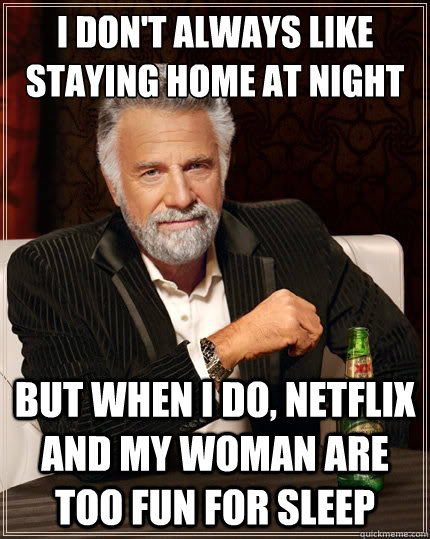 I don't always like staying home at night But when i do, Netflix and my woman are too fun for sleep  TheMostInterestingManInTheWorld