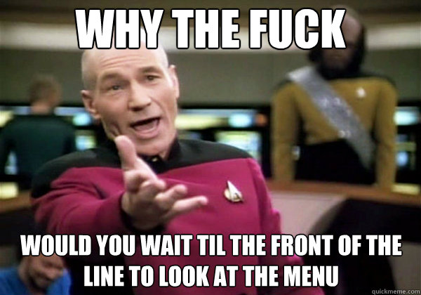 why the fuck would you wait til the front of the line to look at the menu  Why The Fuck Picard