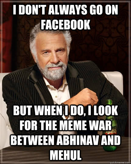 I Don't always go on facebook but when I do, i look for the meme war between Abhinav and Mehul   The Most Interesting Man In The World