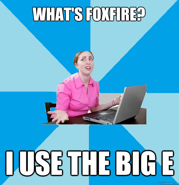 what's foxfire? I use the big E - what's foxfire? I use the big E  Computer Illiterate Coworker