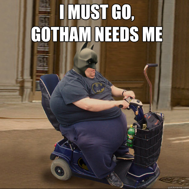 I MUST GO, 
GOTHAM NEEDS ME  - I MUST GO, 
GOTHAM NEEDS ME   fat batman