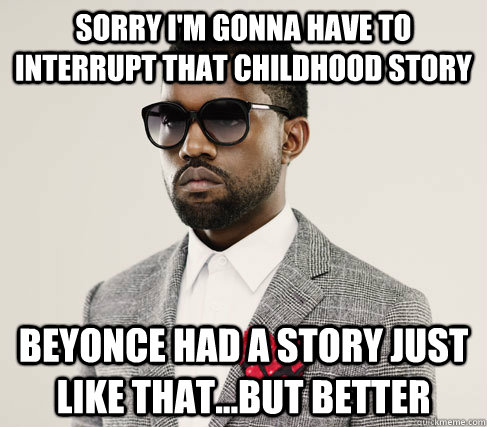 Sorry I'm gonna have to interrupt that childhood story Beyonce had a story just like that...but better  Romantic Kanye