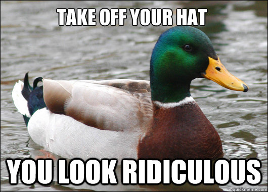 TAKE OFF YOUR HAT YOU LOOK RIDICULOUS   Actual Advice Mallard