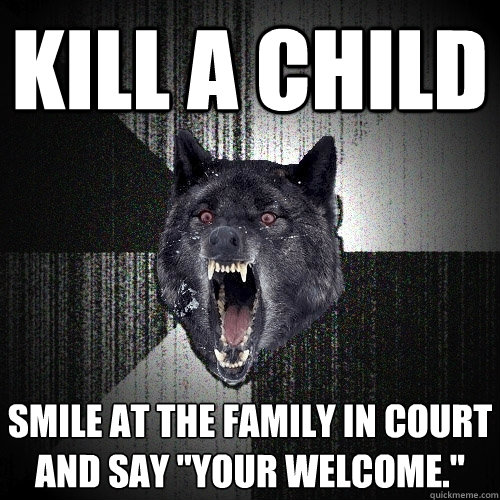 Kill a child Smile at the family in court and say 