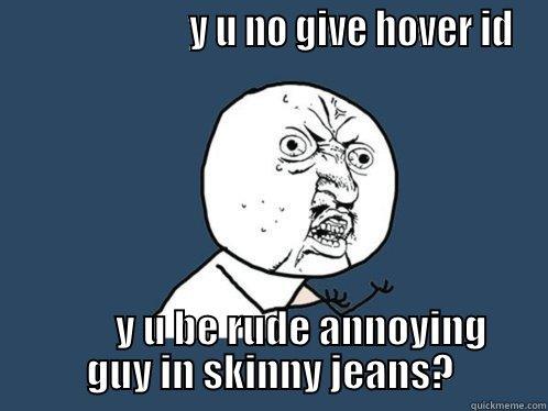                       Y U NO GIVE HOVER ID         Y U BE RUDE ANNOYING GUY IN SKINNY JEANS? Y U No