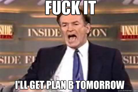 fuck it I'll get plan b tomorrow  Fuck It Bill OReilly