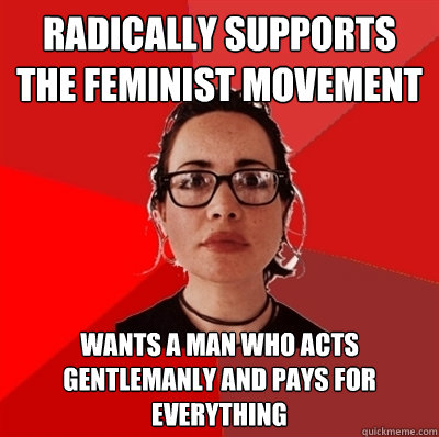 Radically supports the feminist movement Wants a man who acts gentlemanly and pays for everything  Liberal Douche Garofalo