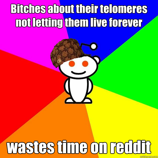 Bitches about their telomeres not letting them live forever wastes time on reddit  Scumbag Redditor