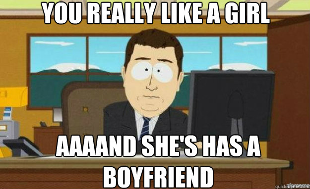 You really like a girl AAAAND she's has a boyfriend  aaaand its gone
