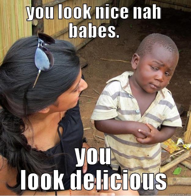 YOU LOOK NICE NAH BABES. YOU LOOK DELICIOUS Skeptical Third World Kid