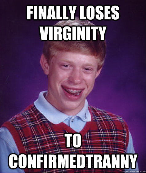 Finally loses virginity to ConfirmedTranny  Bad Luck Brian