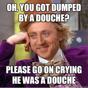 Oh, you got dumped by a douche? Please go on crying he was a douche - Oh, you got dumped by a douche? Please go on crying he was a douche  Condescending Wonka