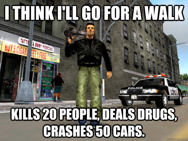 I think i'll go for a walk kills 20 people, deals drugs, crashes 50 cars.  