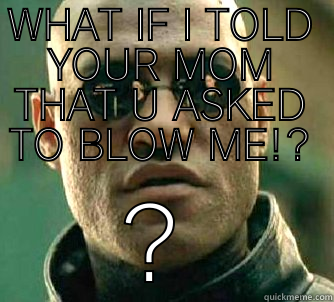 WHAT IF I TOLD YOUR MOM THAT U ASKED TO BLOW ME!? ? Matrix Morpheus