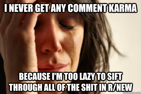 I never get any comment karma Because I'm too lazy to sift through all of the shit in r/new  First World Problems