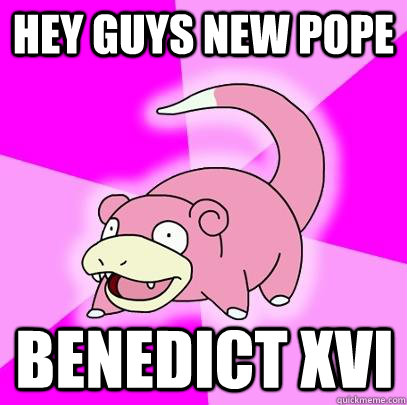 Hey guys New Pope Benedict XVI  Slowpoke
