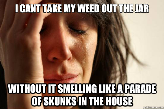 I cant take my weed out the jar without it smelling like a parade of skunks in the house  First World Problems