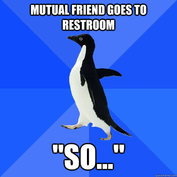 mutual friend goes to restroom 
