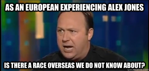 As an european experiencing Alex Jones Is there a race overseas we do not know about? - As an european experiencing Alex Jones Is there a race overseas we do not know about?  Alex Jones