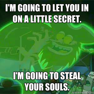 i'm going to let you in on a little secret. i'm going to steal your souls. - i'm going to let you in on a little secret. i'm going to steal your souls.  9gag