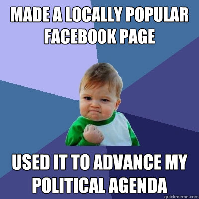 Made a locally popular facebook page Used it to advance my political agenda  Success Kid