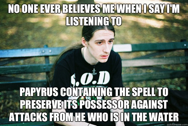 No one ever believes me when I say I'm listening to Papyrus Containing the Spell to Preserve Its Possessor Against Attacks from He Who Is in the Water - No one ever believes me when I say I'm listening to Papyrus Containing the Spell to Preserve Its Possessor Against Attacks from He Who Is in the Water  First World Metal Problems