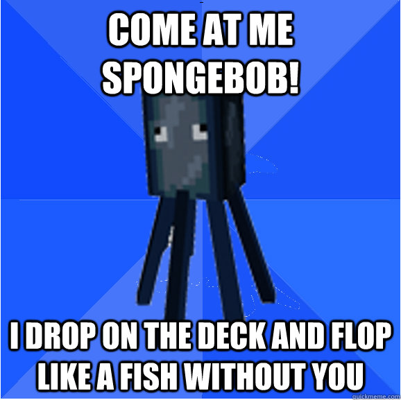 Come at me spongebob! I drop on the deck and flop like a fish without you  Socially Awkward Squid