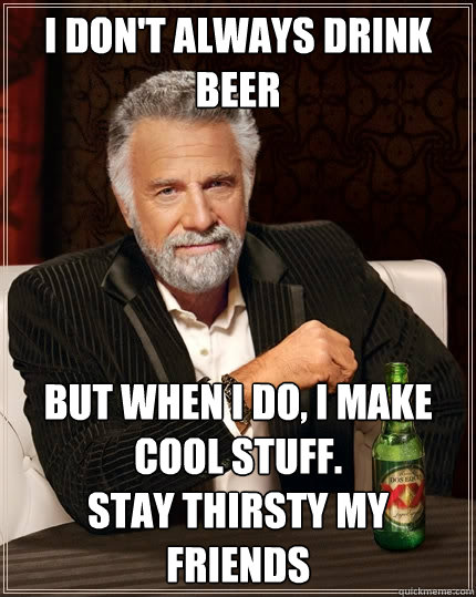 I don't always drink beer But when I do, I make cool stuff.
Stay thirsty my friends  The Most Interesting Man In The World