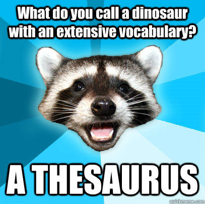 What do you call a dinosaur with an extensive vocabulary? A THESAURUS - What do you call a dinosaur with an extensive vocabulary? A THESAURUS  Lame Pun Coon