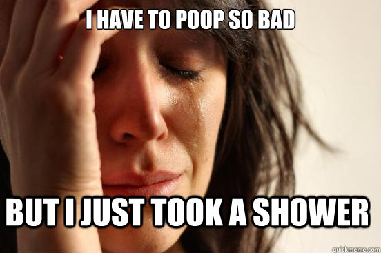 I have to poop so bad but i just took a shower  First World Problems