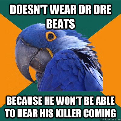Doesn't wear Dr Dre Beats because he won't be able to hear his killer coming  Paranoid Parrot