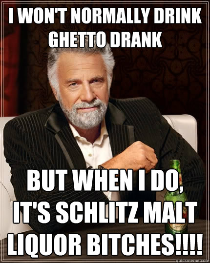 I won't normally drink ghetto drank But when I do, It's SCHLITZ MALT LIQUOR BITCHES!!!!  The Most Interesting Man In The World