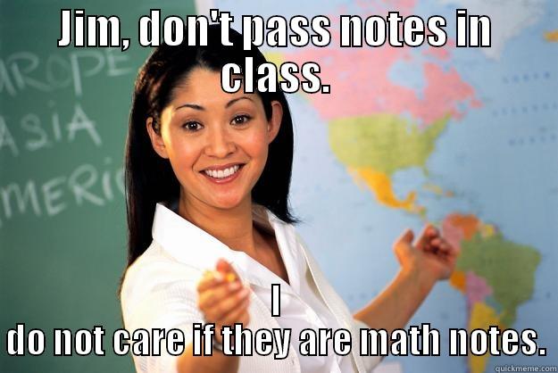 JIM, DON'T PASS NOTES IN CLASS. I DO NOT CARE IF THEY ARE MATH NOTES. Unhelpful High School Teacher