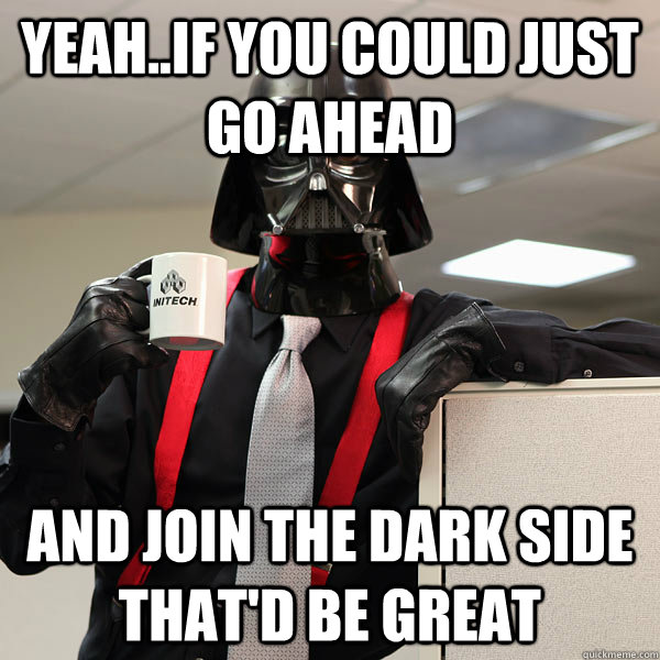 yeah..if you could just go ahead and join the dark side that'd be great - yeah..if you could just go ahead and join the dark side that'd be great  office space darth vader meme