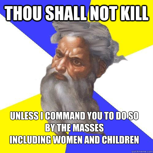 Thou shall not kill Unless I command you to do so
by the masses
including women and children  Advice God