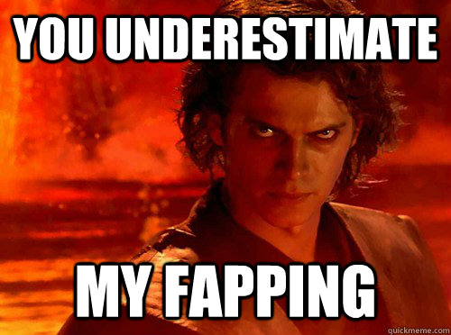YOU underestimate my fapping  