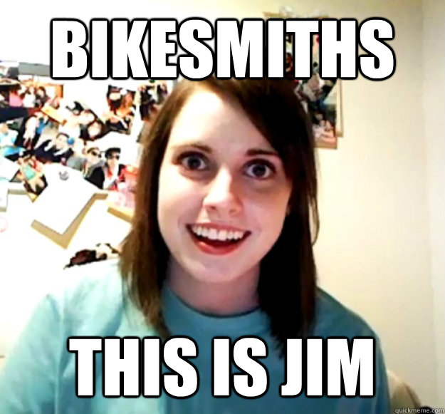 BIKESMITHS THIS IS JIM  Overly Attached Girlfriend