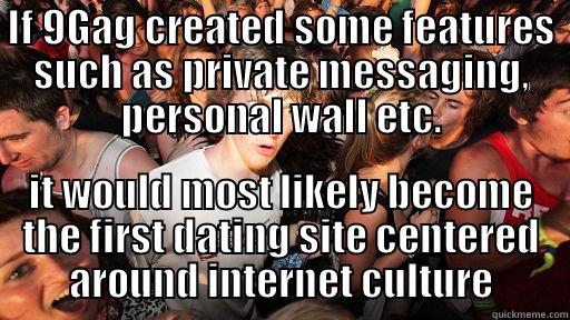 IF 9GAG CREATED SOME FEATURES SUCH AS PRIVATE MESSAGING, PERSONAL WALL ETC. IT WOULD MOST LIKELY BECOME THE FIRST DATING SITE CENTERED AROUND INTERNET CULTURE Sudden Clarity Clarence