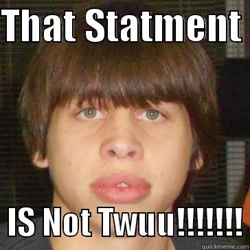 THAT STATMENT    IS NOT TWUU!!!!!!! Misc