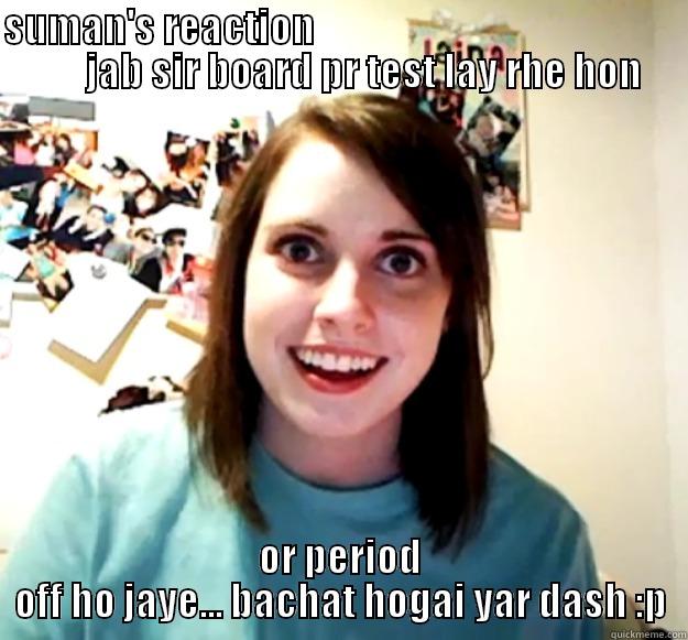 SUMAN'S REACTION                                                      JAB SIR BOARD PR TEST LAY RHE HON OR PERIOD OFF HO JAYE... BACHAT HOGAI YAR DASH :P Overly Attached Girlfriend