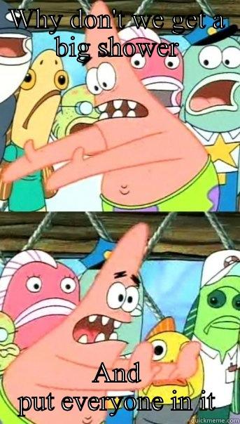 WHY DON'T WE GET A BIG SHOWER AND PUT EVERYONE IN IT Push it somewhere else Patrick
