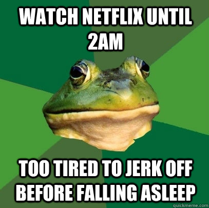 Watch Netflix until 2am too tired to jerk off before falling asleep  Foul Bachelor Frog