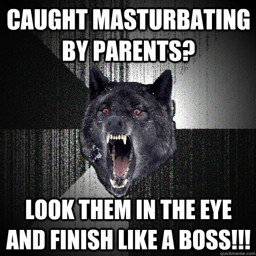 CAUGHT MASTURBATING BY PARENTS? LOOK THEM IN THE EYE AND FINISH LIKE A BOSS!!!  Insanity Wolf